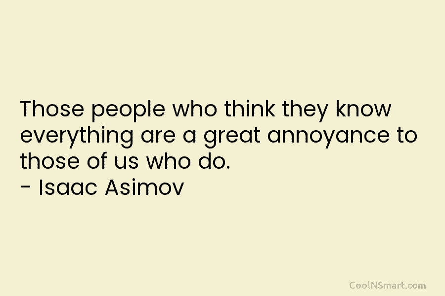 Those people who think they know everything are a great annoyance to those of us...