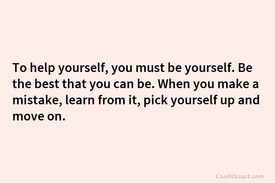 To help yourself, you must be yourself. Be the best that you can be. When you make a mistake, learn...