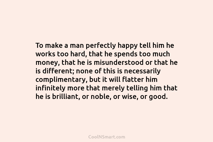 To make a man perfectly happy tell him he works too hard, that he spends too much money, that he...