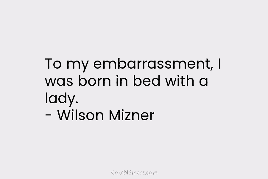To my embarrassment, I was born in bed with a lady. – Wilson Mizner