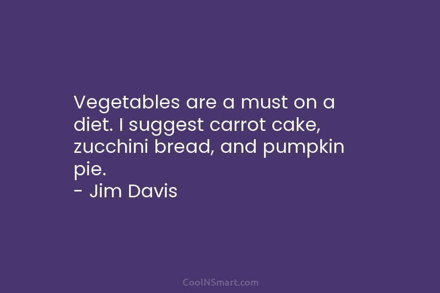Vegetables are a must on a diet. I suggest carrot cake, zucchini bread, and pumpkin pie. – Jim Davis