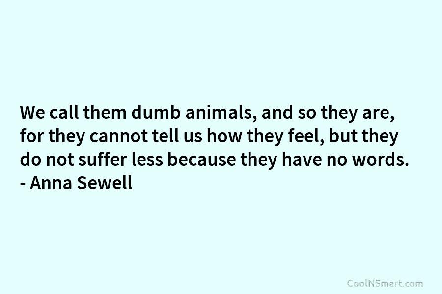 We call them dumb animals, and so they are, for they cannot tell us how they feel, but they do...