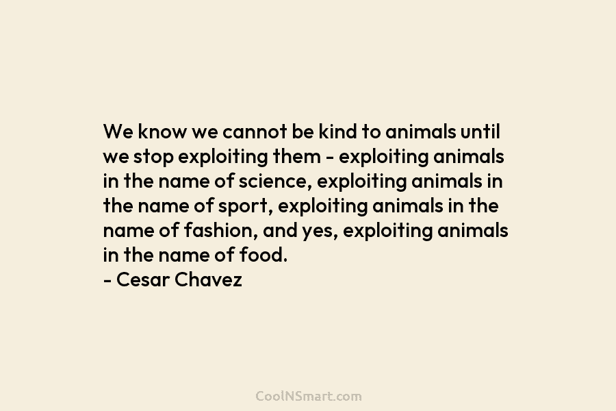 We know we cannot be kind to animals until we stop exploiting them – exploiting animals in the name of...