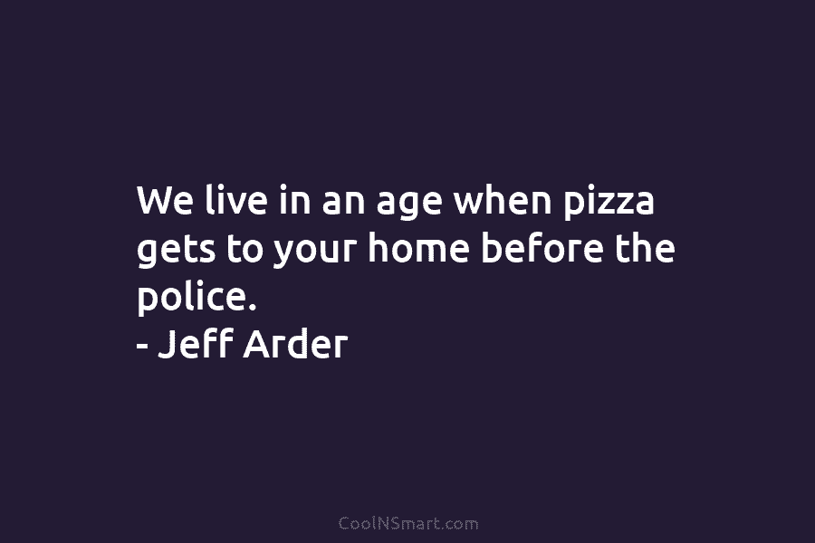We live in an age when pizza gets to your home before the police. – Jeff Arder