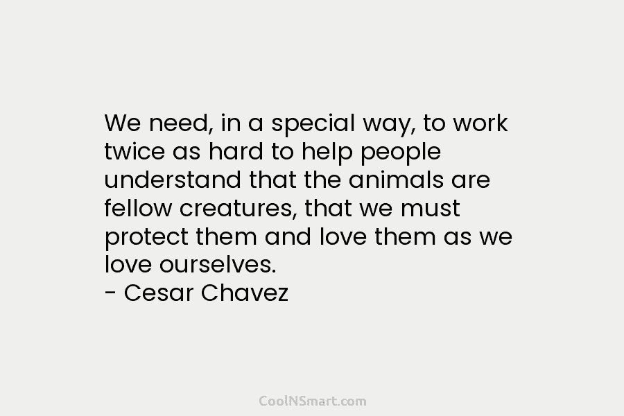 We need, in a special way, to work twice as hard to help people understand that the animals are fellow...