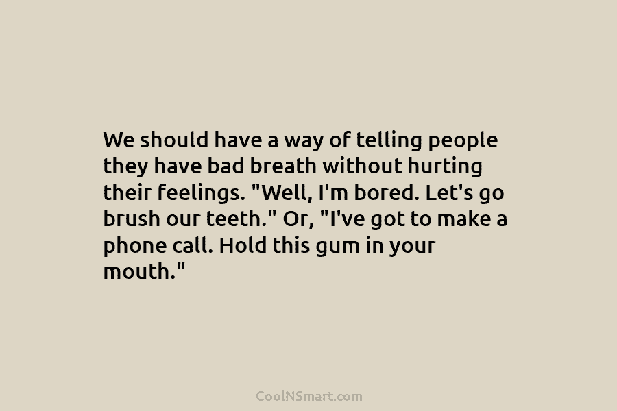 We should have a way of telling people they have bad breath without hurting their feelings. “Well, I’m bored. Let’s...