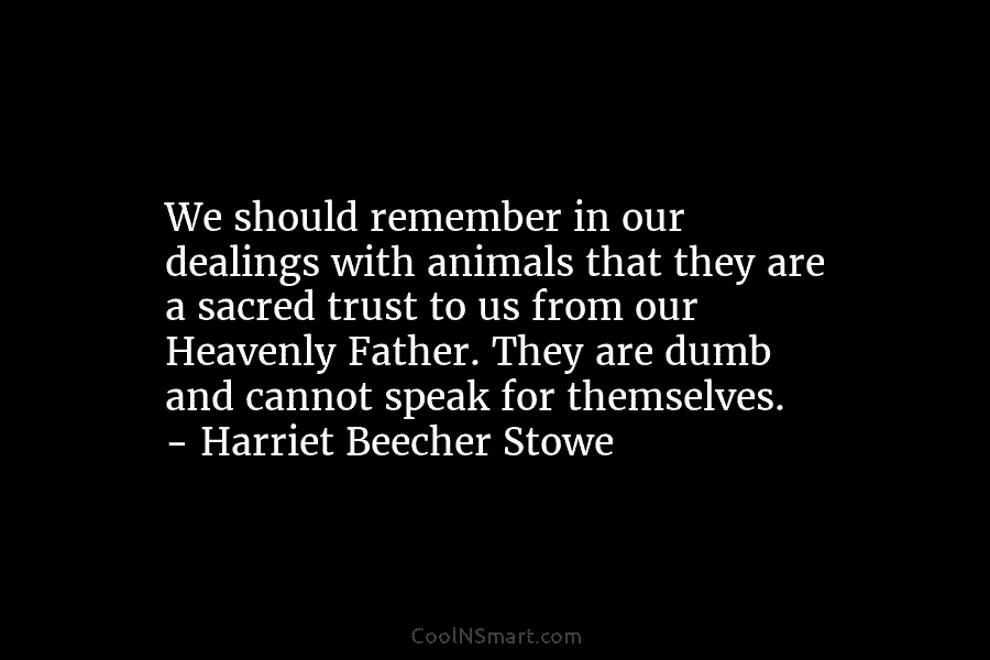We should remember in our dealings with animals that they are a sacred trust to us from our Heavenly Father....