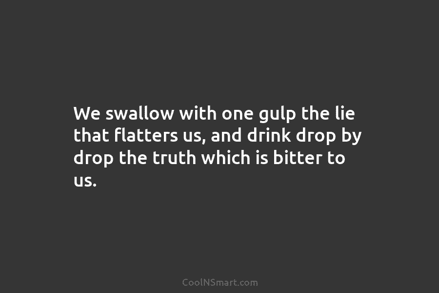 Quote: We swallow with one gulp the lie that flatters us, and drink ...