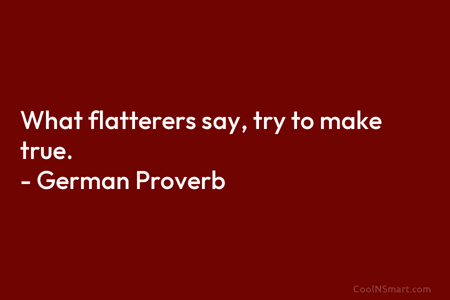 What flatterers say, try to make true. – German Proverb