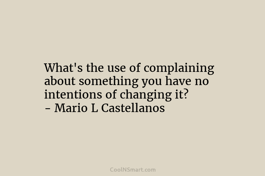 What’s the use of complaining about something you have no intentions of changing it? – Mario L Castellanos