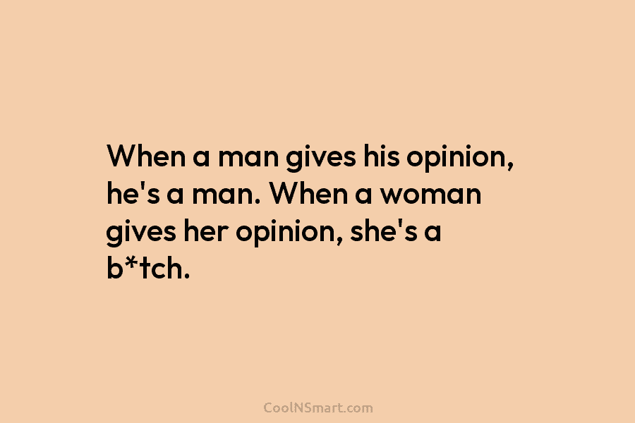 When a man gives his opinion, he’s a man. When a woman gives her opinion, she’s a b*tch.