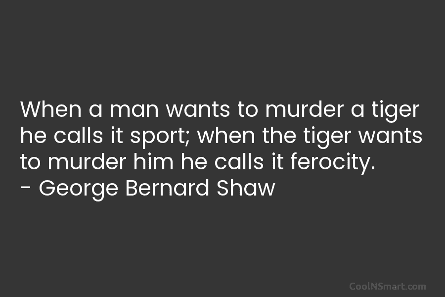 When a man wants to murder a tiger he calls it sport; when the tiger wants to murder him he...