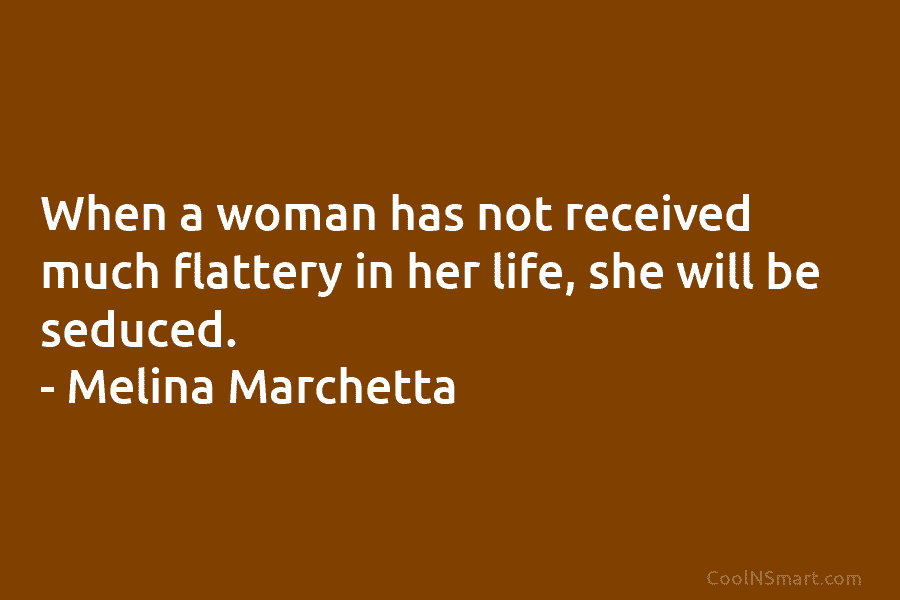 When a woman has not received much flattery in her life, she will be seduced....