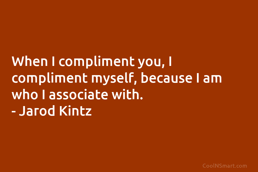 When I compliment you, I compliment myself, because I am who I associate with. – Jarod Kintz