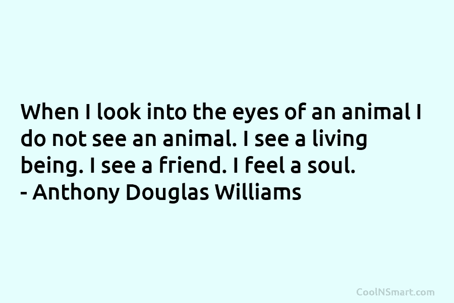 When I look into the eyes of an animal I do not see an animal. I see a living being....