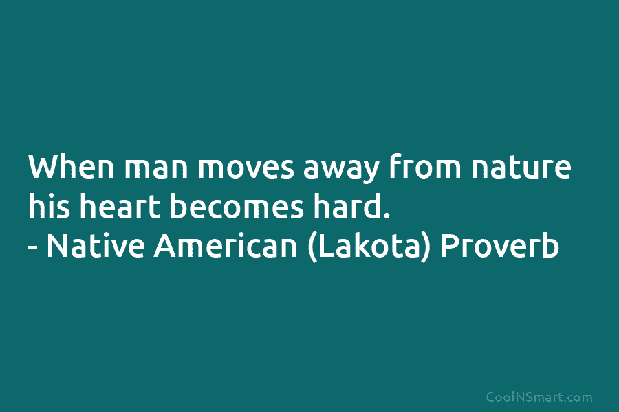 When man moves away from nature his heart becomes hard. – Native American (Lakota) Proverb