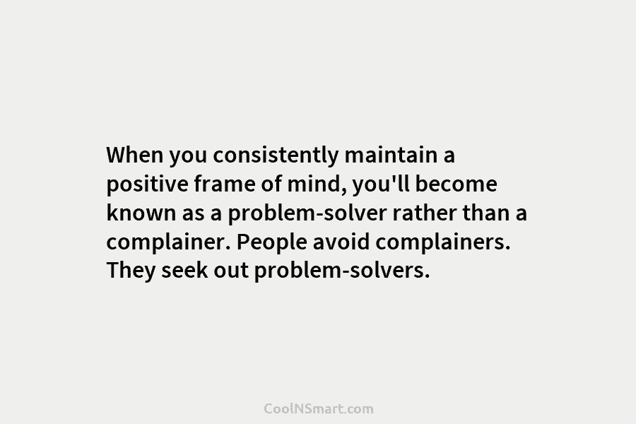 When you consistently maintain a positive frame of mind, you’ll become known as a problem-solver rather than a complainer. People...