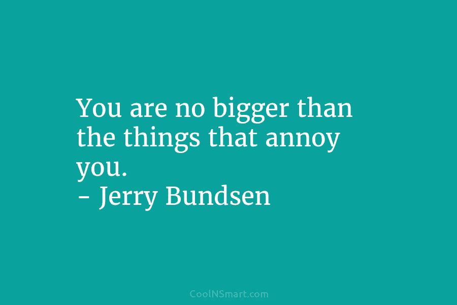 You are no bigger than the things that annoy you. – Jerry Bundsen