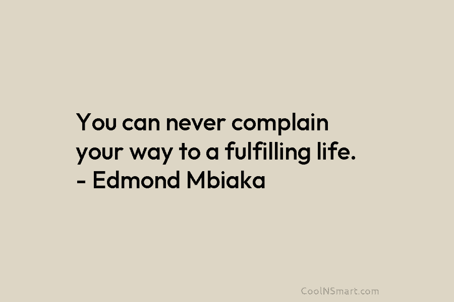 You can never complain your way to a fulfilling life. – Edmond Mbiaka