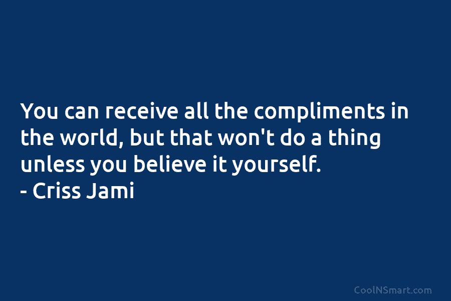 You can receive all the compliments in the world, but that won’t do a thing...