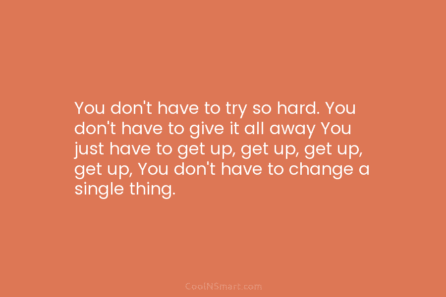 You don’t have to try so hard. You don’t have to give it all away...