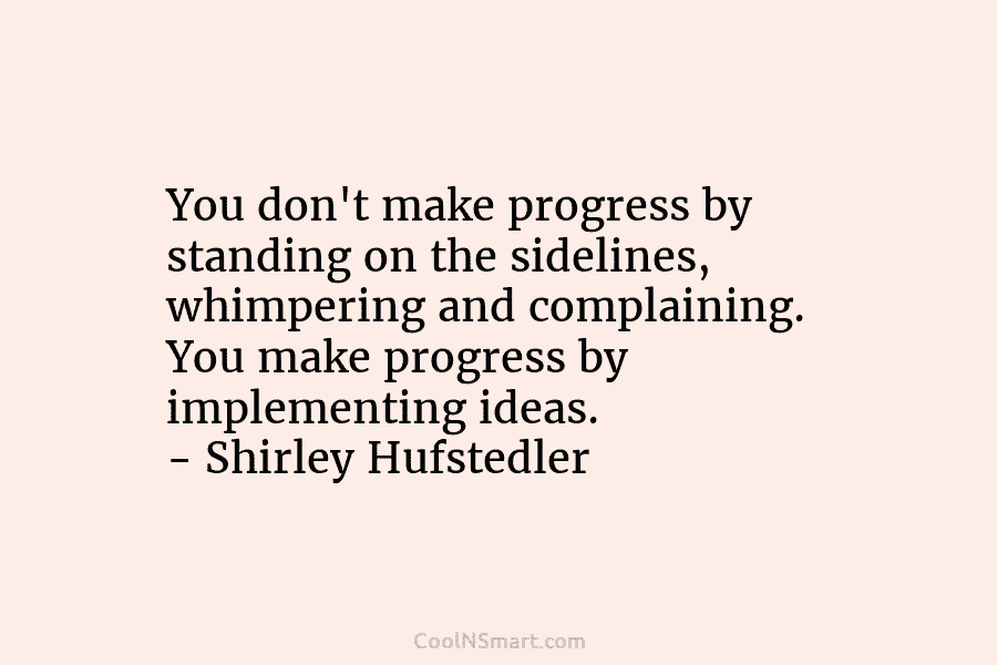 You don’t make progress by standing on the sidelines, whimpering and complaining. You make progress by implementing ideas. – Shirley...