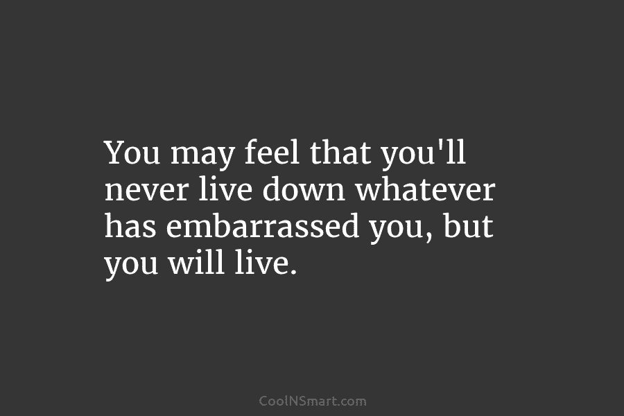 You may feel that you’ll never live down whatever has embarrassed you, but you will...