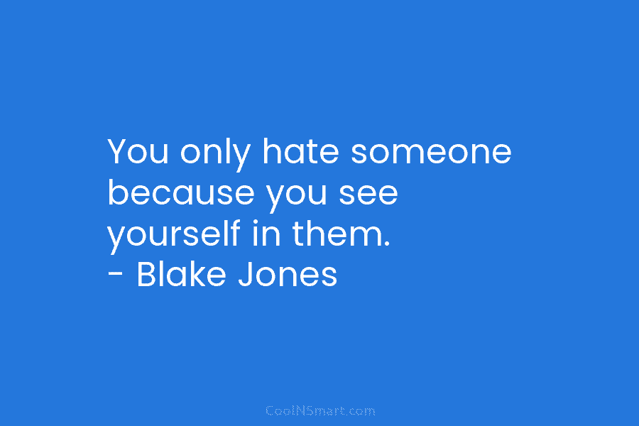 You only hate someone because you see yourself in them. – Blake Jones