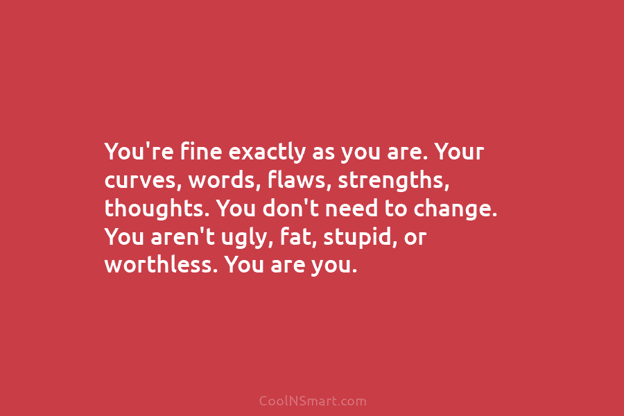 You’re fine exactly as you are. Your curves, words, flaws, strengths, thoughts. You don’t need to change. You aren’t ugly,...