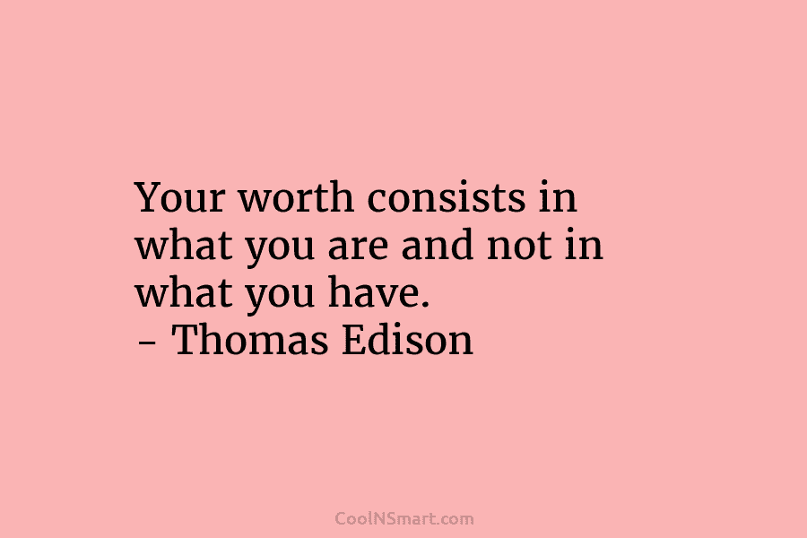 Your worth consists in what you are and not in what you have. – Thomas Edison