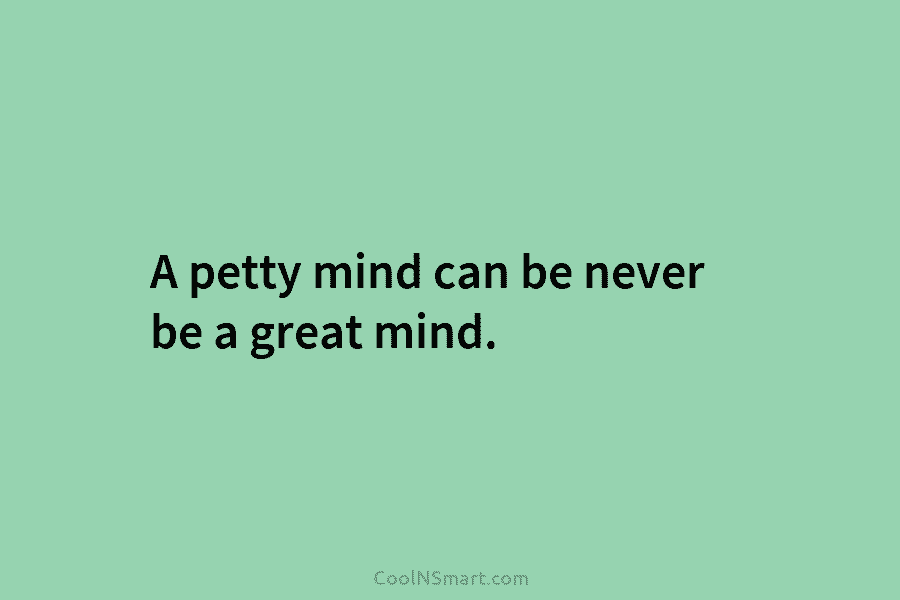 A petty mind can be never be a great mind.
