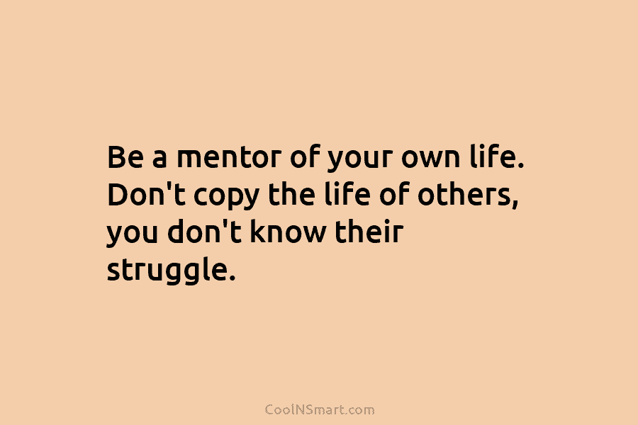 Be a mentor of your own life. Don’t copy the life of others, you don’t...