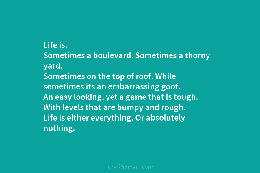 Life is. Sometimes a boulevard. Sometimes a thorny yard. Sometimes on the top of roof....