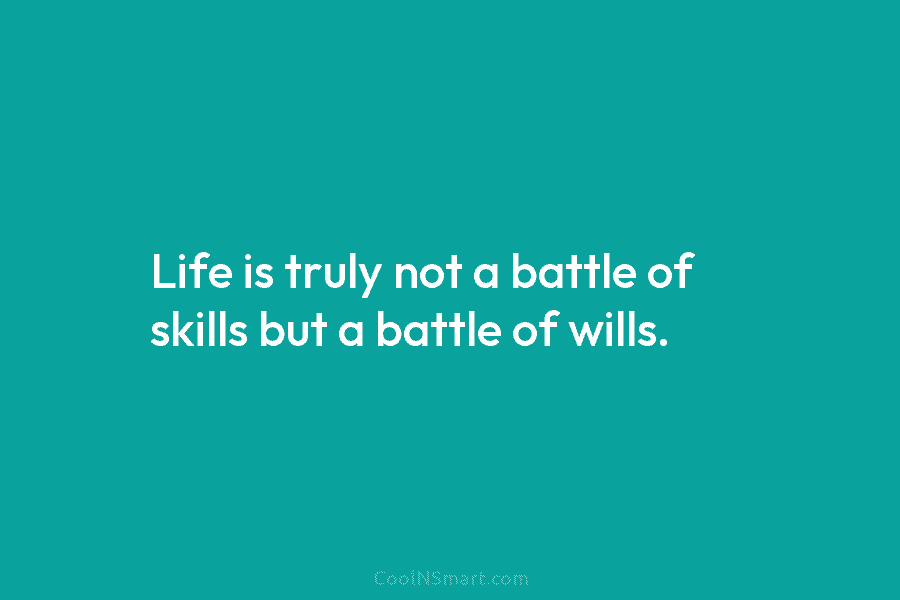 Life is truly not a battle of skills but a battle of wills.