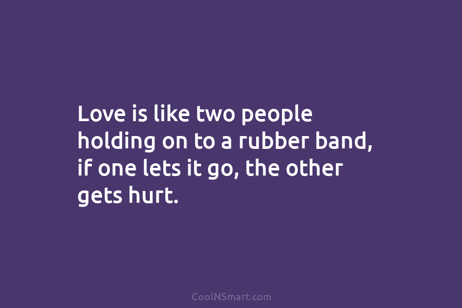 Love is like two people holding on to a rubber band, if one lets it...