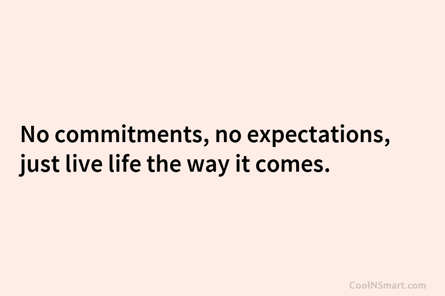 No commitments, no expectations, just live life the way it comes.