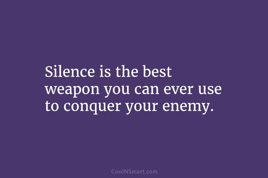 Silence is the best weapon you can ever use to conquer your enemy.