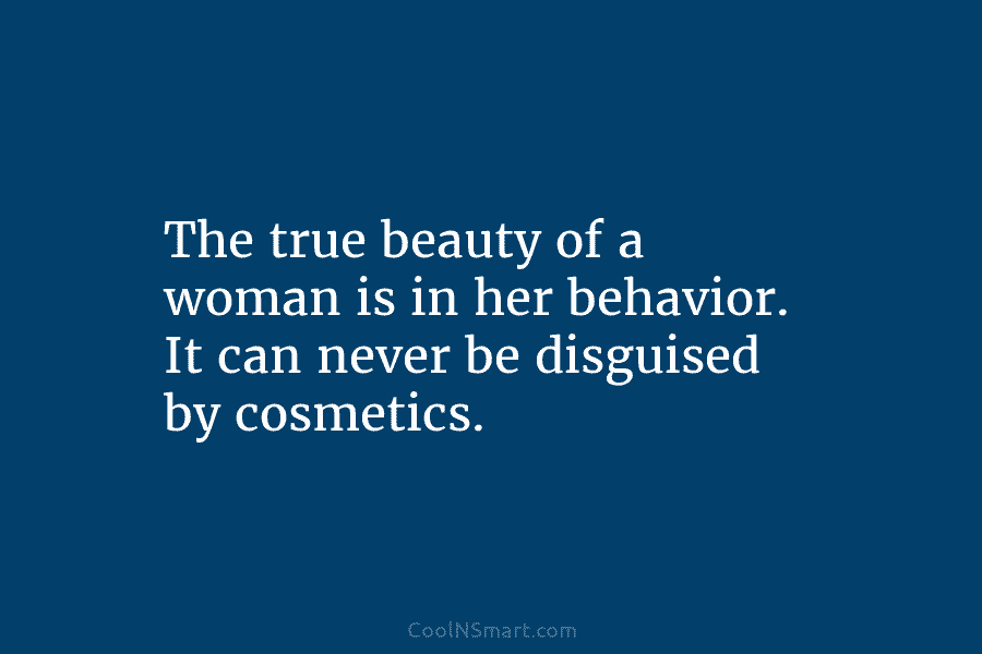 The true beauty of a woman is in her behavior. It can never be disguised by cosmetics.