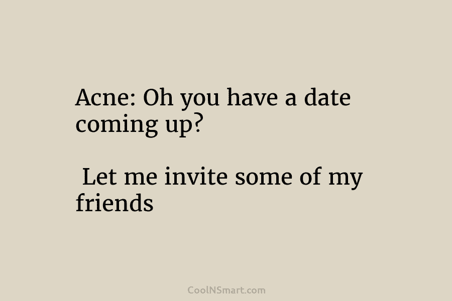 Acne: Oh you have a date coming up? Let me invite some of my friends