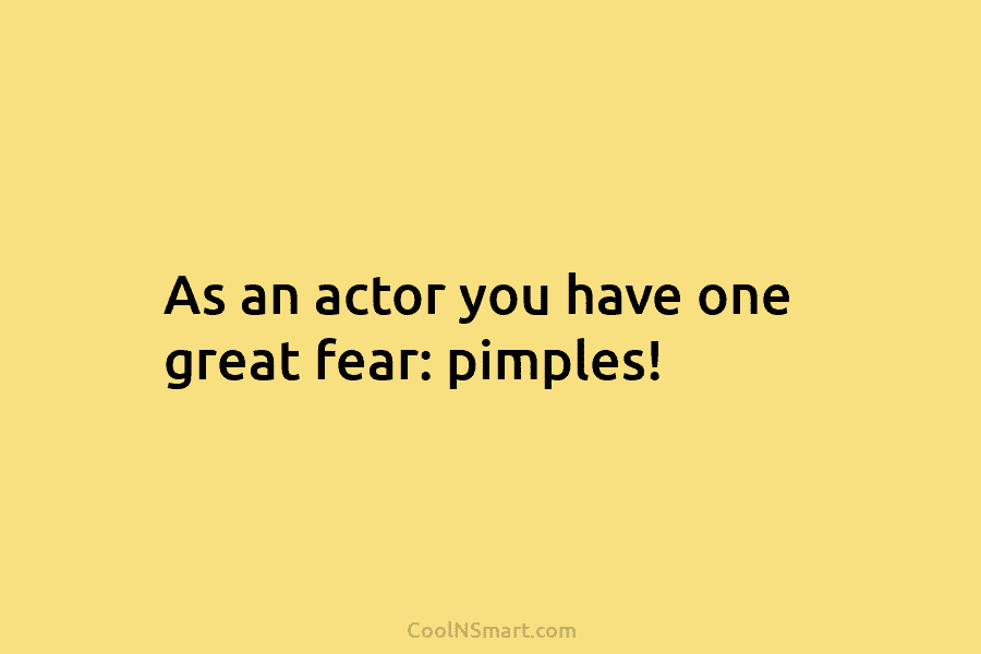 As an actor you have one great fear: pimples!