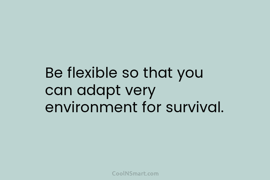 Be flexible so that you can adapt very environment for survival.