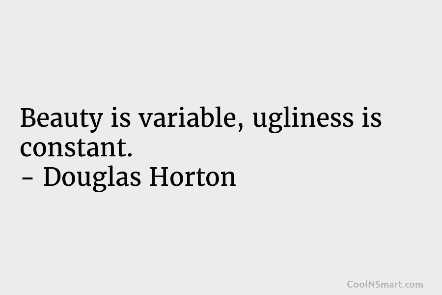 Beauty is variable, ugliness is constant. – Douglas Horton