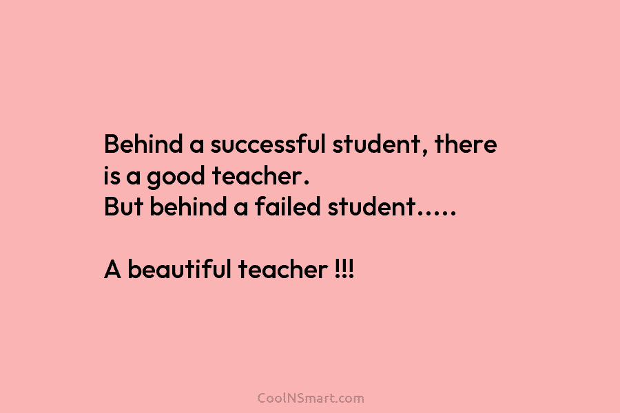 Behind a successful student, there is a good teacher. But behind a failed student….. A beautiful teacher !!!