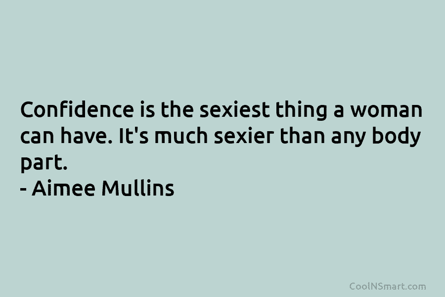 Confidence is the sexiest thing a woman can have. It’s much sexier than any body part. – Aimee Mullins