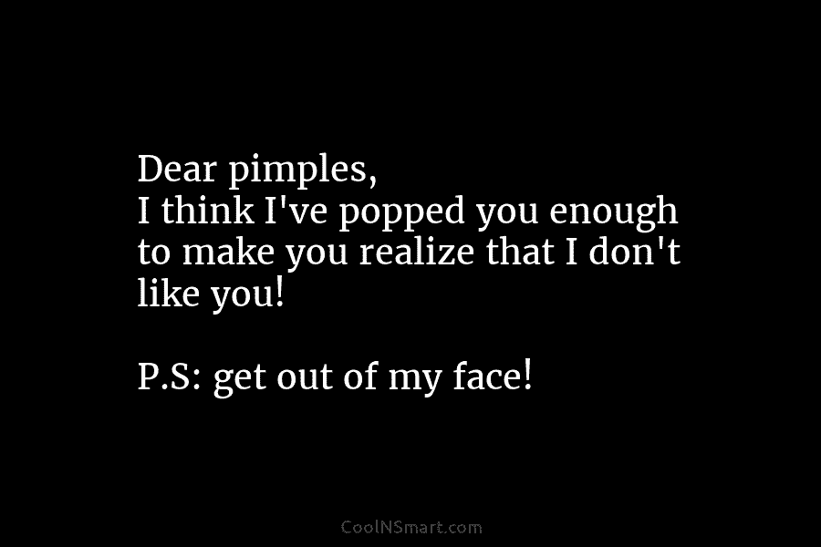 Dear pimples, I think I’ve popped you enough to make you realize that I don’t...