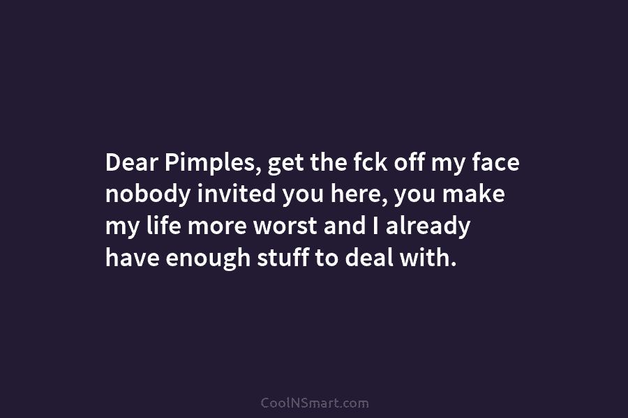 Dear Pimples, get the fck off my face nobody invited you here, you make my...