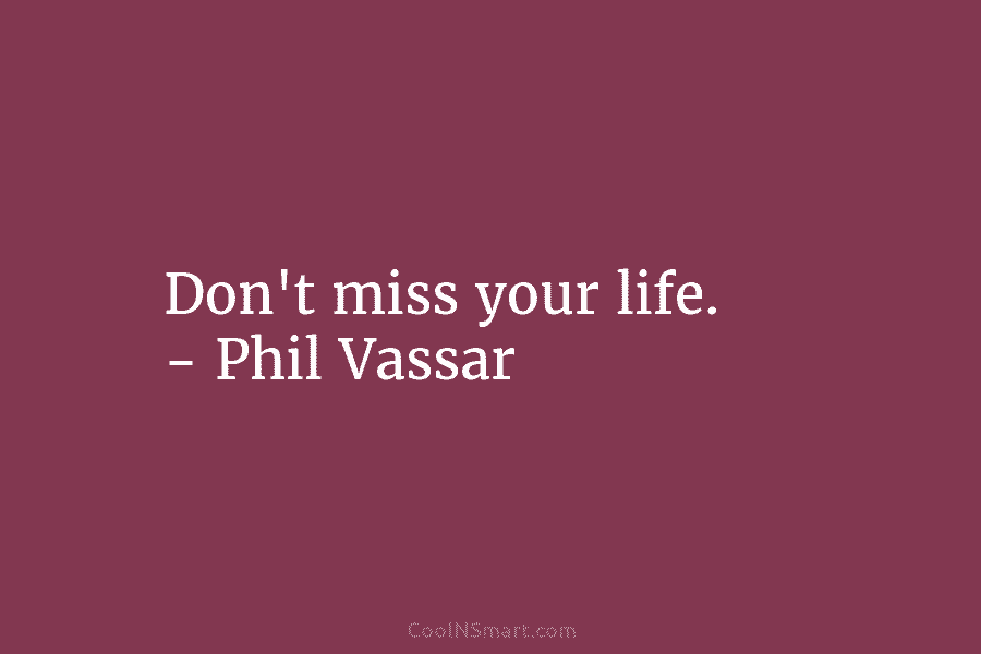 Don’t miss your life. – Phil Vassar