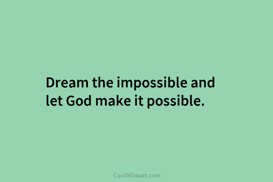 Dream the impossible and let God make it possible.