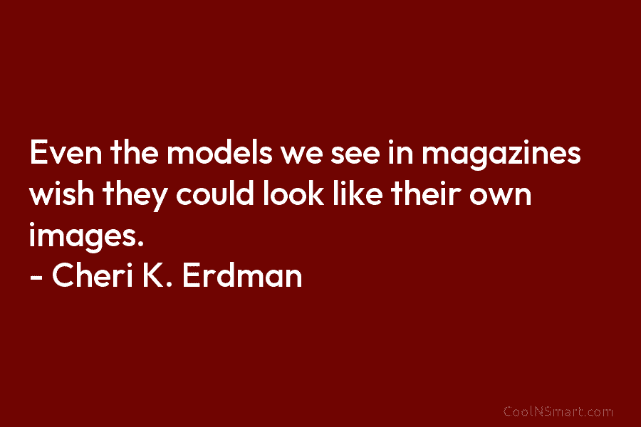 Even the models we see in magazines wish they could look like their own images. – Cheri K. Erdman