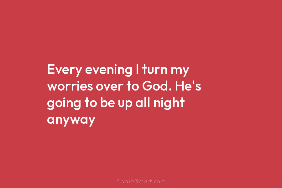 Every evening I turn my worries over to God. He’s going to be up all...